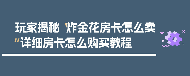玩家揭秘“炸金花房卡怎么卖”详细房卡怎么购买教程