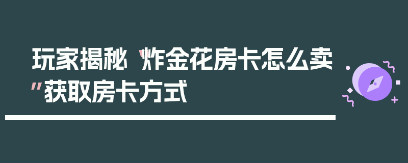 玩家揭秘“炸金花房卡怎么卖”获取房卡方式