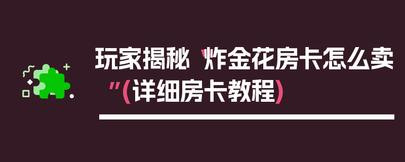 玩家揭秘“炸金花房卡怎么卖”(详细房卡教程)