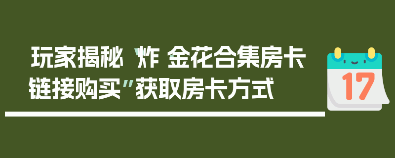 玩家揭秘“炸·金花合集房卡链接购买”获取房卡方式