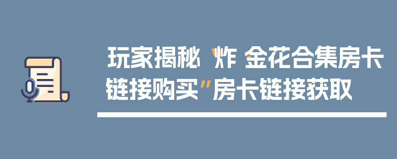 玩家揭秘“炸·金花合集房卡链接购买”房卡链接获取