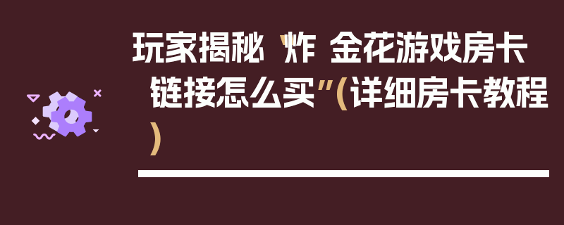 玩家揭秘“炸 金花游戏房卡链接怎么买”(详细房卡教程)