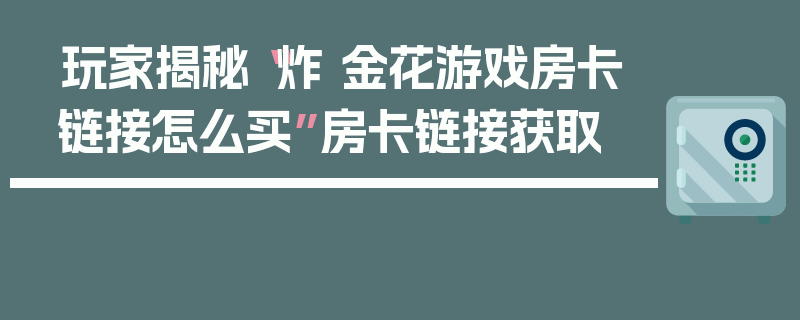 玩家揭秘“炸 金花游戏房卡链接怎么买”房卡链接获取