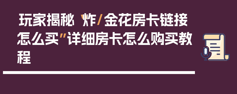 玩家揭秘“炸/金花房卡链接怎么买”详细房卡怎么购买教程