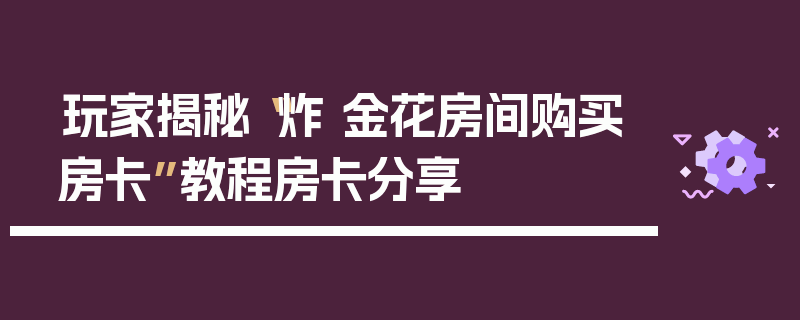 玩家揭秘“炸 金花房间购买房卡”教程房卡分享