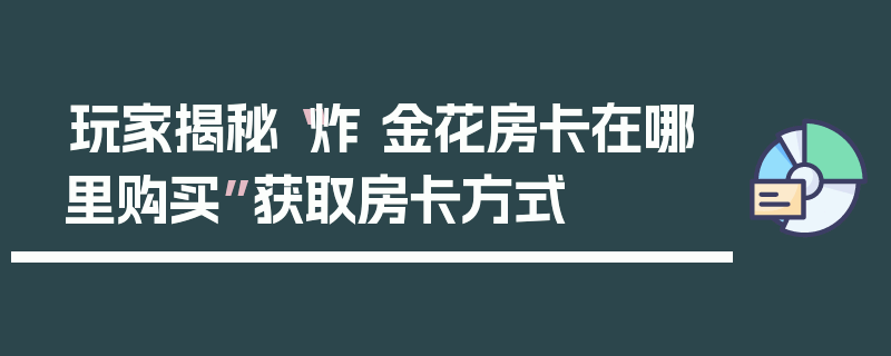 玩家揭秘“炸 金花房卡在哪里购买”获取房卡方式