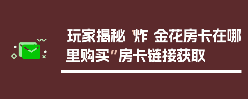 玩家揭秘“炸 金花房卡在哪里购买”房卡链接获取