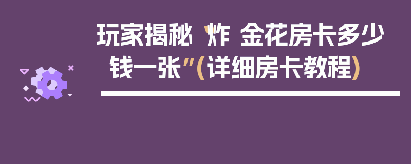 玩家揭秘“炸 金花房卡多少钱一张”(详细房卡教程)