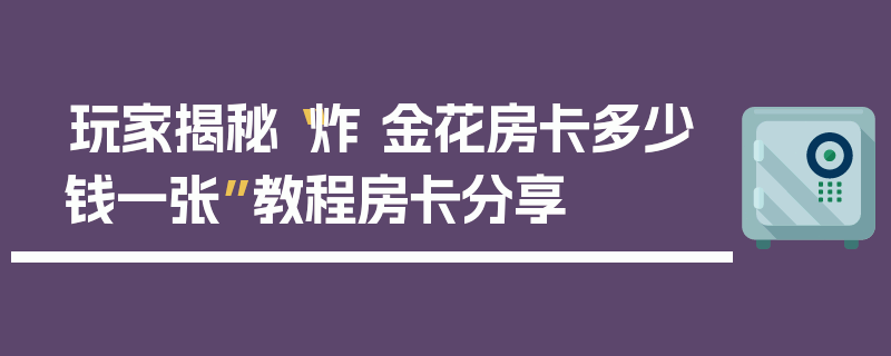 玩家揭秘“炸 金花房卡多少钱一张”教程房卡分享