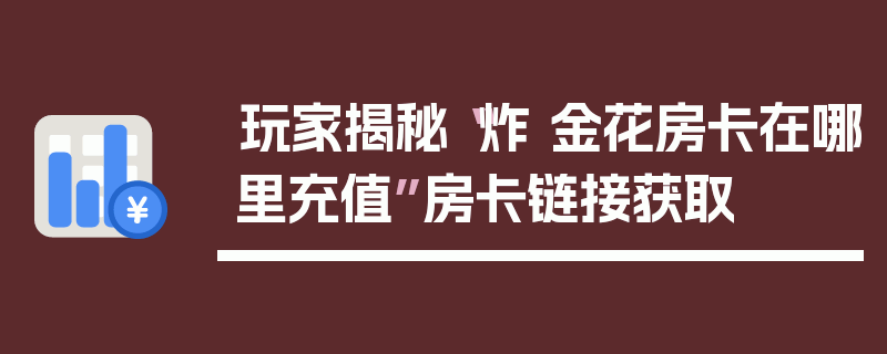 玩家揭秘“炸 金花房卡在哪里充值”房卡链接获取