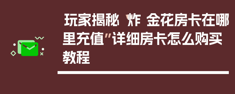 玩家揭秘“炸 金花房卡在哪里充值”详细房卡怎么购买教程
