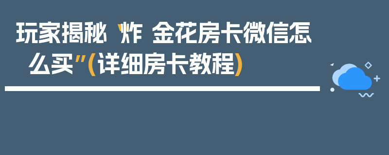 玩家揭秘“炸 金花房卡微信怎么买”(详细房卡教程)
