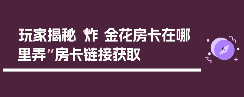 玩家揭秘“炸 金花房卡在哪里弄”房卡链接获取