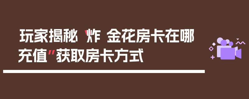 玩家揭秘“炸 金花房卡在哪充值”获取房卡方式