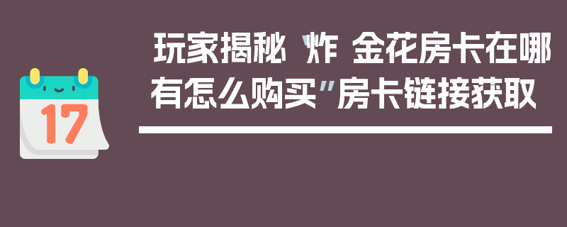 玩家揭秘“炸 金花房卡在哪有怎么购买”房卡链接获取