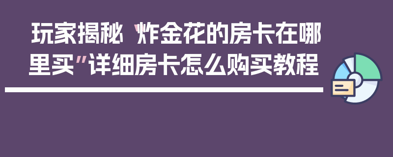 玩家揭秘“炸金花的房卡在哪里买”详细房卡怎么购买教程
