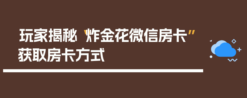 玩家揭秘“炸金花微信房卡”获取房卡方式