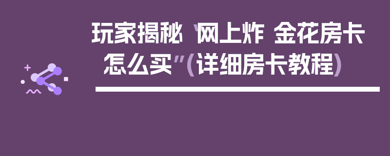 玩家揭秘“网上炸 金花房卡怎么买”(详细房卡教程)