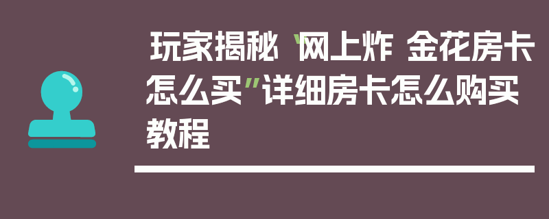 玩家揭秘“网上炸 金花房卡怎么买”详细房卡怎么购买教程