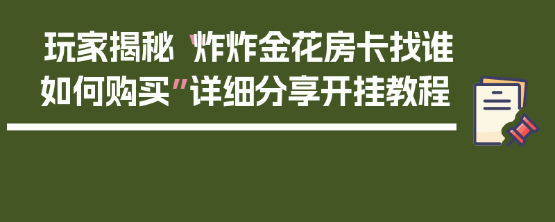 玩家揭秘“炸炸金花房卡找谁如何购买”详细分享开挂教程