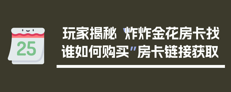 玩家揭秘“炸炸金花房卡找谁如何购买”房卡链接获取