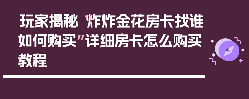 玩家揭秘“炸炸金花房卡找谁如何购买”详细房卡怎么购买教程