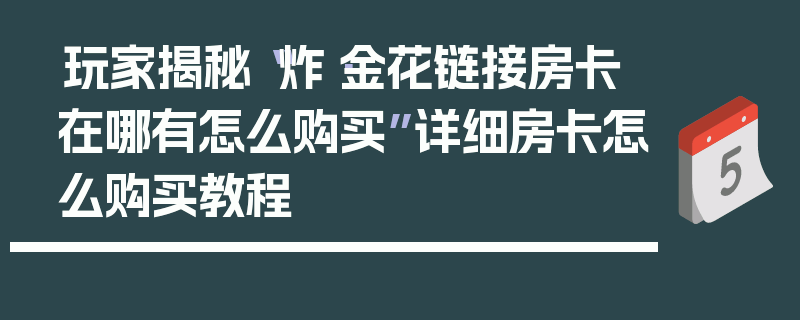 玩家揭秘“炸·金花链接房卡在哪有怎么购买”详细房卡怎么购买教程
