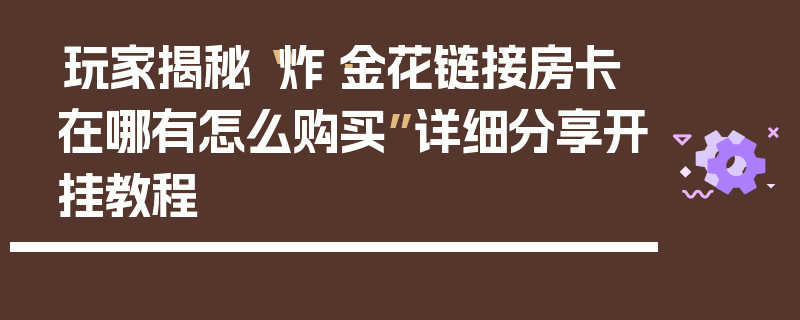 玩家揭秘“炸·金花链接房卡在哪有怎么购买”详细分享开挂教程
