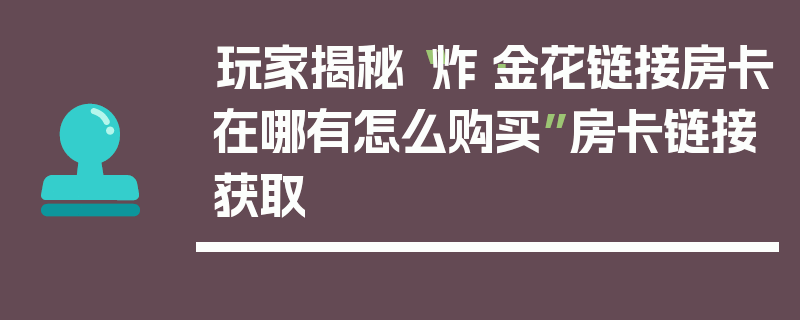 玩家揭秘“炸·金花链接房卡在哪有怎么购买”房卡链接获取