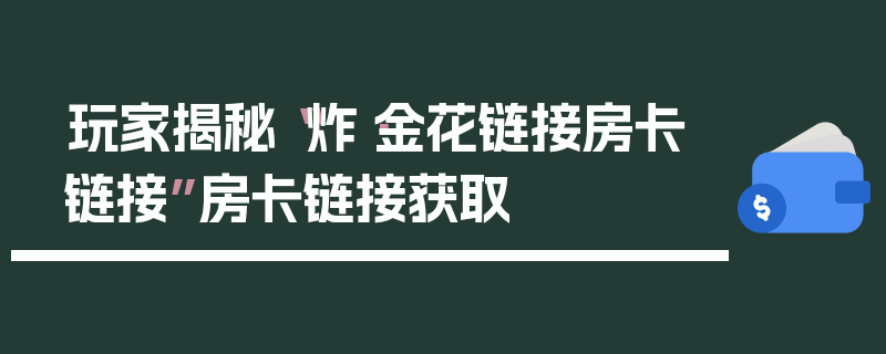 玩家揭秘“炸·金花链接房卡链接”房卡链接获取