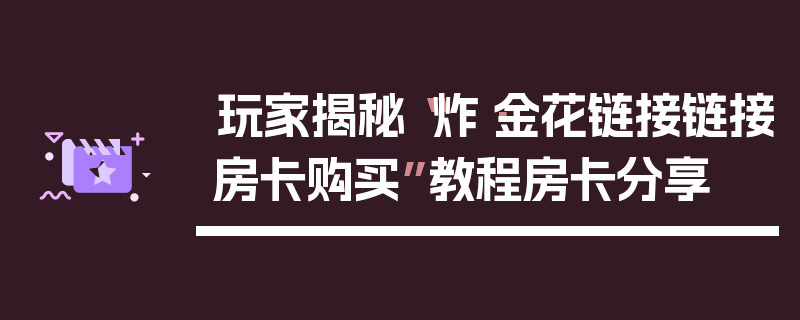 玩家揭秘“炸·金花链接链接房卡购买”教程房卡分享