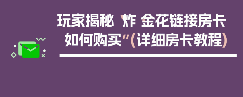 玩家揭秘“炸·金花链接房卡如何购买”(详细房卡教程)
