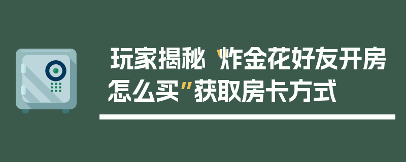 玩家揭秘“炸金花好友开房怎么买”获取房卡方式