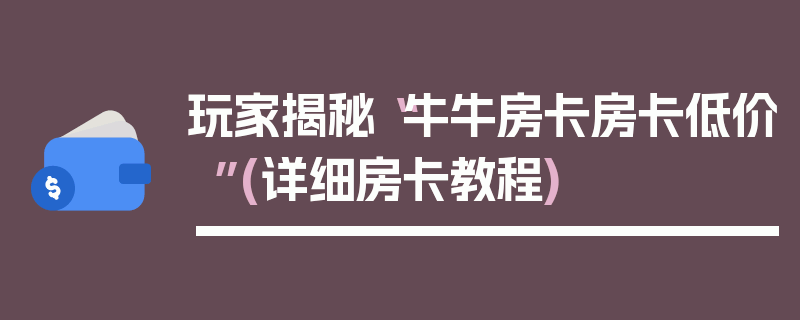 玩家揭秘“牛牛房卡房卡低价”(详细房卡教程)