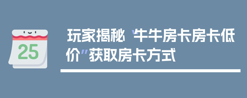 玩家揭秘“牛牛房卡房卡低价”获取房卡方式