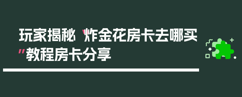 玩家揭秘“炸金花房卡去哪买”教程房卡分享