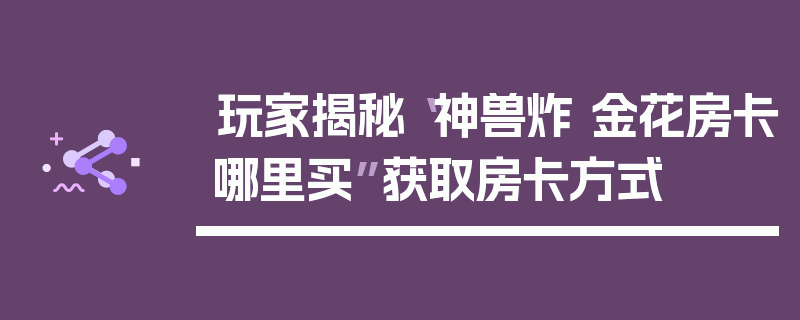 玩家揭秘“神兽炸 金花房卡哪里买”获取房卡方式