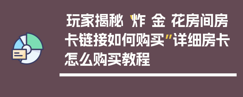 玩家揭秘“炸 金 花房间房卡链接如何购买”详细房卡怎么购买教程