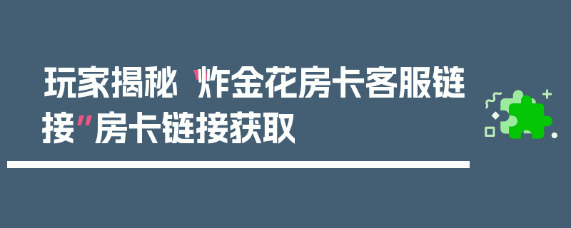 玩家揭秘“炸金花房卡客服链接”房卡链接获取