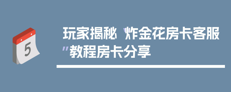 玩家揭秘“炸金花房卡客服”教程房卡分享