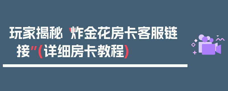 玩家揭秘“炸金花房卡客服链接”(详细房卡教程)