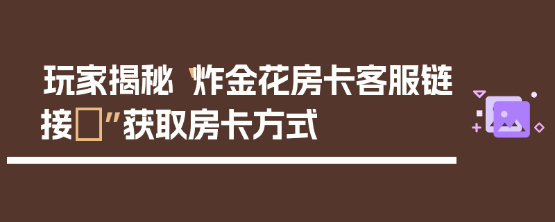 玩家揭秘“炸金花房卡客服链接	”获取房卡方式