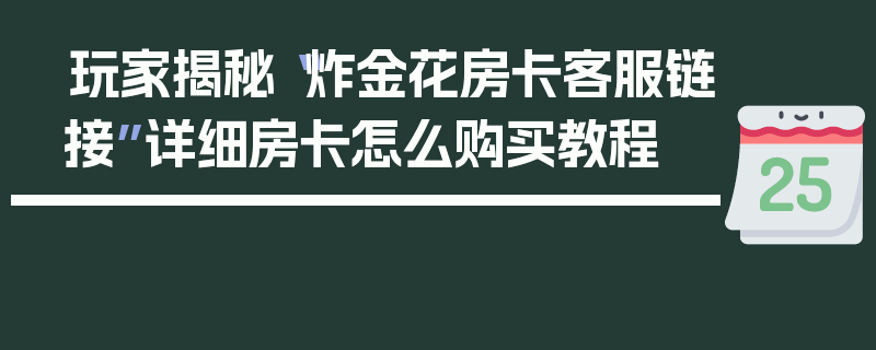 玩家揭秘“炸金花房卡客服链接”详细房卡怎么购买教程