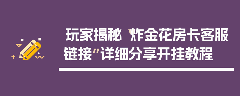 玩家揭秘“炸金花房卡客服链接”详细分享开挂教程
