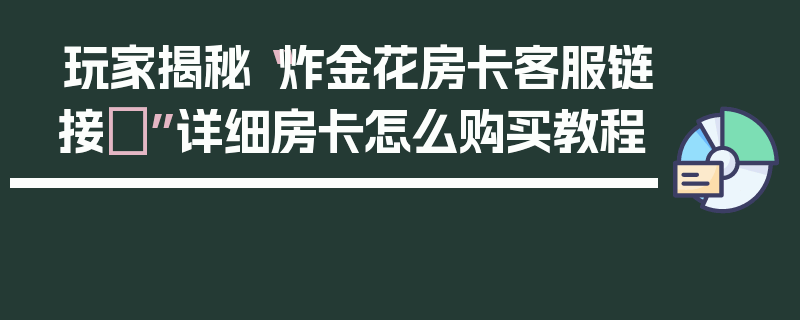 玩家揭秘“炸金花房卡客服链接	”详细房卡怎么购买教程