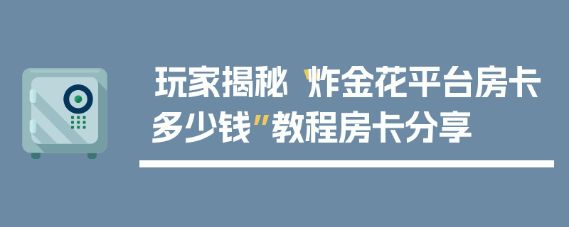 玩家揭秘“炸金花平台房卡多少钱”教程房卡分享