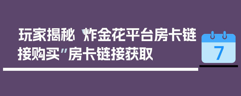 玩家揭秘“炸金花平台房卡链接购买”房卡链接获取