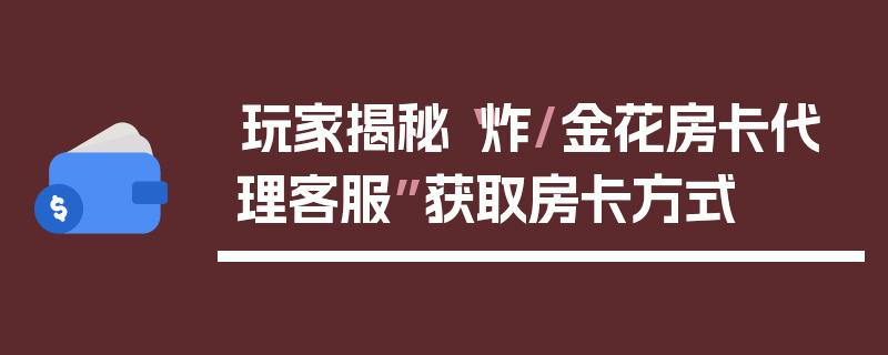 玩家揭秘“炸/金花房卡代理客服”获取房卡方式