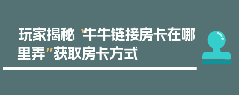 玩家揭秘“牛牛链接房卡在哪里弄”获取房卡方式