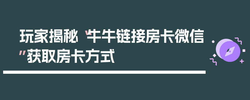 玩家揭秘“牛牛链接房卡微信”获取房卡方式